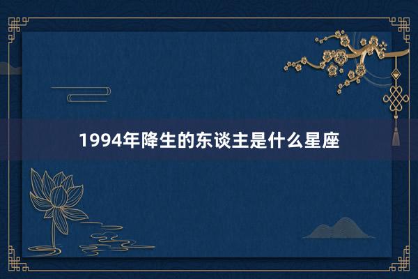 1994年降生的东谈主是什么星座